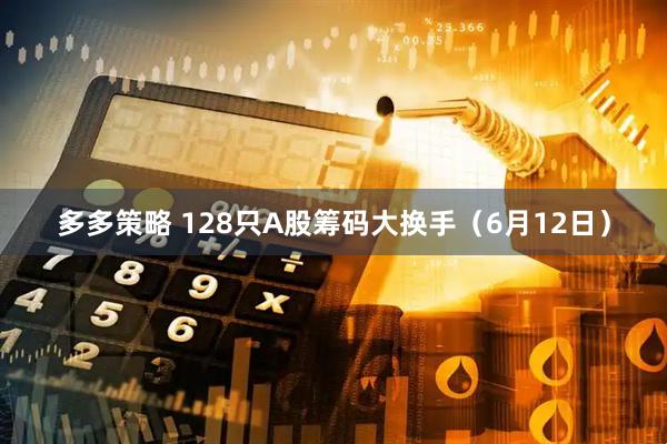多多策略 128只A股筹码大换手（6月12日）