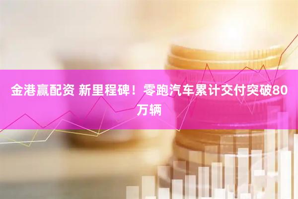金港赢配资 新里程碑！零跑汽车累计交付突破80万辆