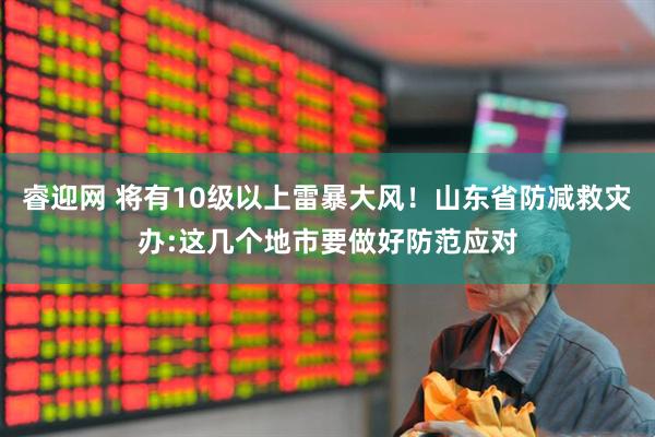 睿迎网 将有10级以上雷暴大风！山东省防减救灾办:这几个地市要做好防范应对