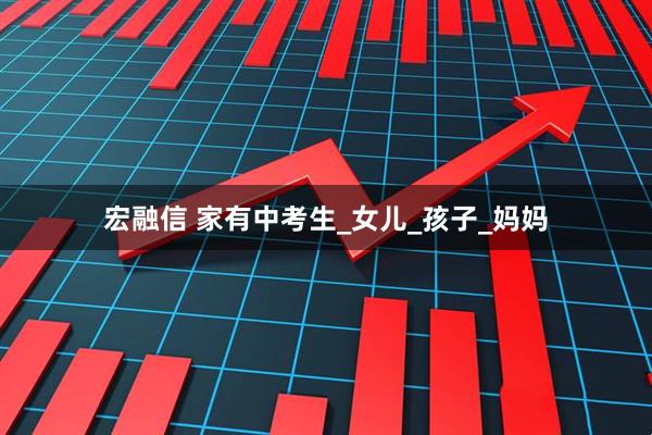 宏融信 家有中考生_女儿_孩子_妈妈