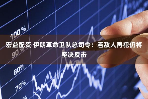 宏益配资 伊朗革命卫队总司令：若敌人再犯仍将坚决反击