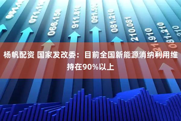 杨帆配资 国家发改委：目前全国新能源消纳利用维持在90%以上