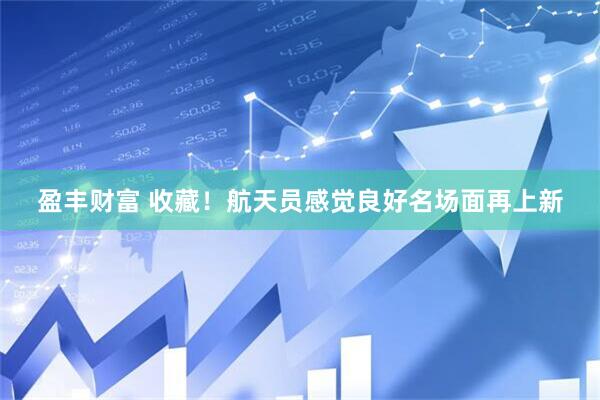 盈丰财富 收藏！航天员感觉良好名场面再上新