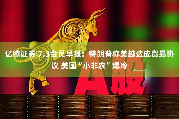 亿腾证券 7.3会员早报：特朗普称美越达成贸易协议 美国“小非农”爆冷