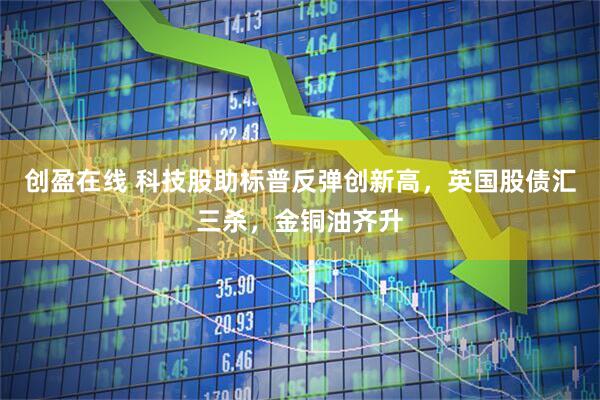 创盈在线 科技股助标普反弹创新高，英国股债汇三杀，金铜油齐升