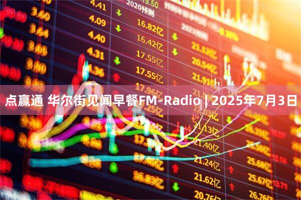 点赢通 华尔街见闻早餐FM-Radio | 2025年7月3日
