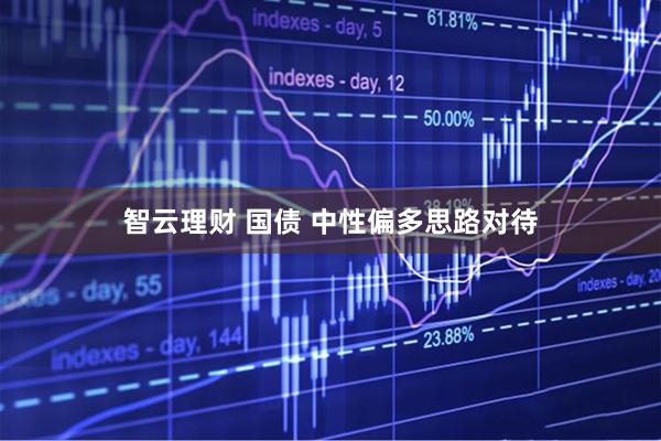 智云理财 国债 中性偏多思路对待