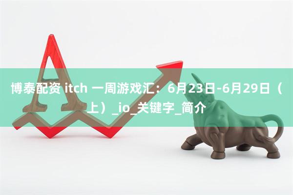 博泰配资 itch 一周游戏汇：6月23日-6月29日（上）_io_关键字_简介