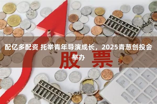 配亿多配资 托举青年导演成长，2025青葱创投会举办