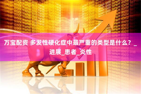 万宝配资 多发性硬化症中最严重的类型是什么？_进展_患者_炎性