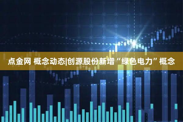 点金网 概念动态|创源股份新增“绿色电力”概念