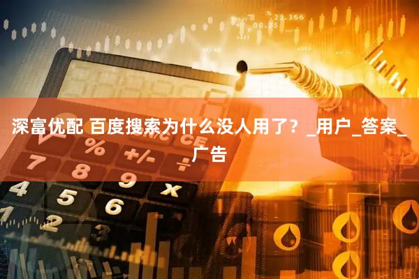 深富优配 百度搜索为什么没人用了？_用户_答案_广告