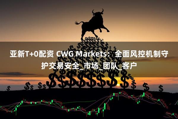 亚新T+0配资 CWG Markets：全面风控机制守护交易安全_市场_团队_客户