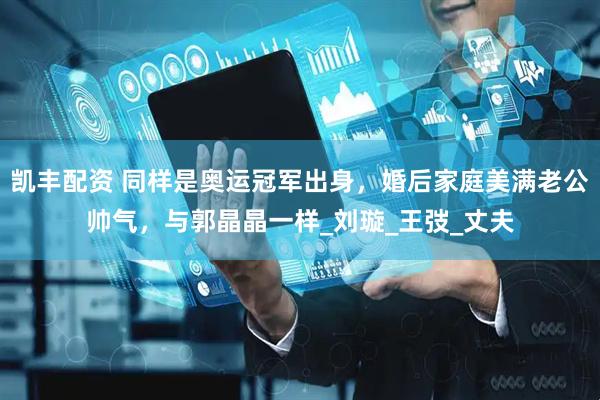 凯丰配资 同样是奥运冠军出身，婚后家庭美满老公帅气，与郭晶晶一样_刘璇_王弢_丈夫