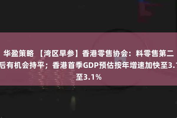 华盈策略 【湾区早参】香港零售协会：料零售第二季后有机会持平；香港首季GDP预估按年增速加快至3.1%