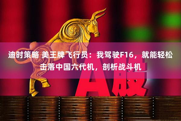 迪时策略 美王牌飞行员：我驾驶F16，就能轻松击落中国六代机，剖析战斗机