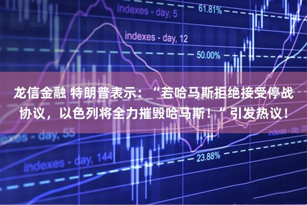 龙信金融 特朗普表示：“若哈马斯拒绝接受停战协议，以色列将全力摧毁哈马斯！”引发热议！
