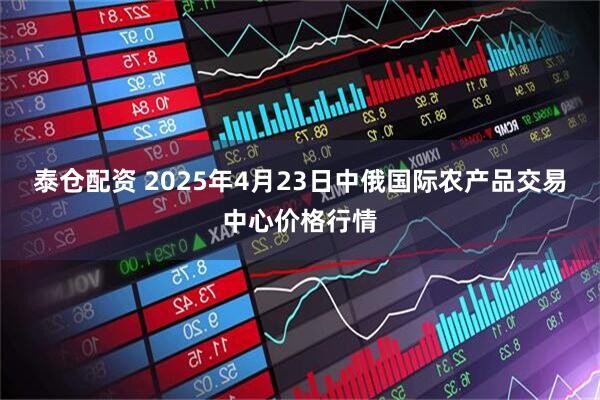 泰仓配资 2025年4月23日中俄国际农产品交易中心价格行情