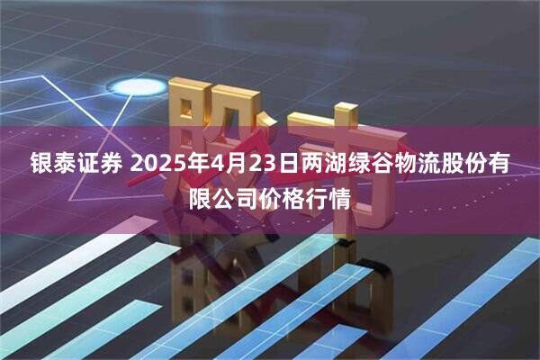 银泰证券 2025年4月23日两湖绿谷物流股份有限公司价格行情