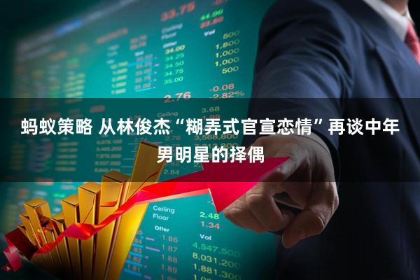 蚂蚁策略 从林俊杰“糊弄式官宣恋情”再谈中年男明星的择偶