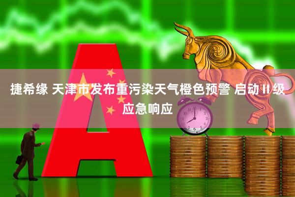 捷希缘 天津市发布重污染天气橙色预警 启动Ⅱ级应急响应