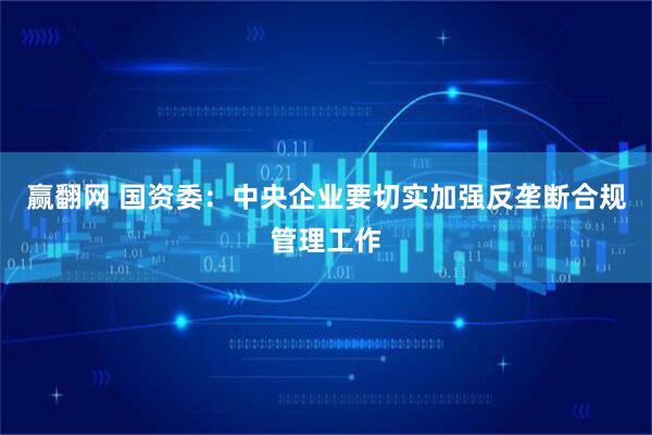 赢翻网 国资委：中央企业要切实加强反垄断合规管理工作