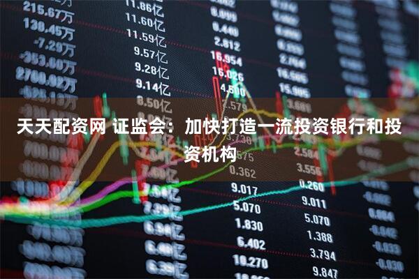 天天配资网 证监会：加快打造一流投资银行和投资机构