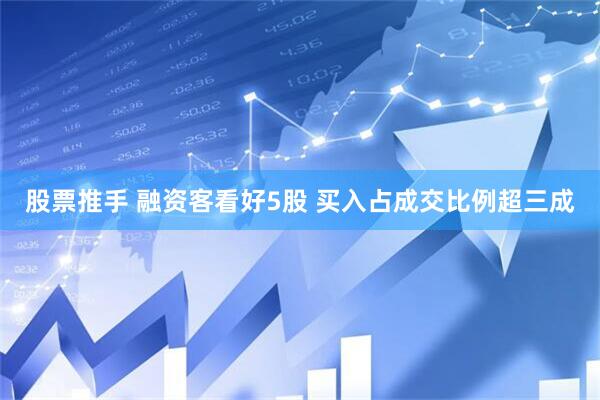 股票推手 融资客看好5股 买入占成交比例超三成