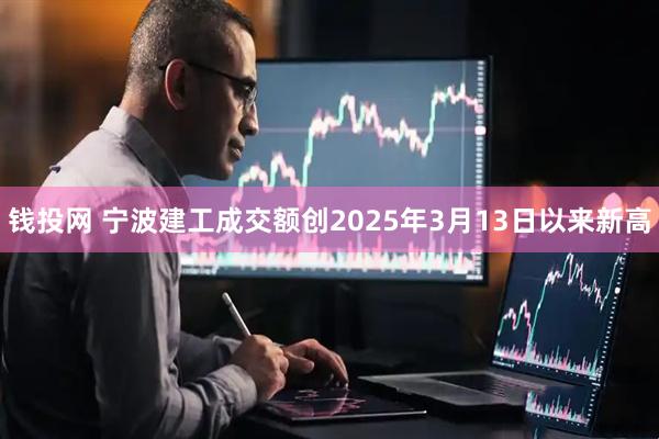 钱投网 宁波建工成交额创2025年3月13日以来新高
