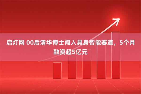 启灯网 00后清华博士闯入具身智能赛道，5个月融资超5亿元
